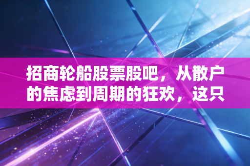 招商轮船股票股吧,从散户的焦虑到周期的狂欢,这只海上的大象还能飞多远?
