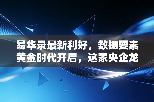 易华录最新利好,数据要素黄金时代开启,这家央企龙头能否借势腾飞?
