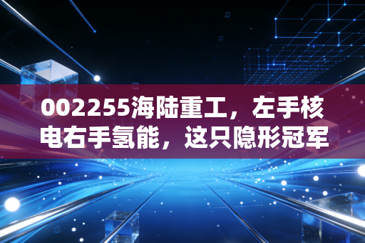 002255海陆重工，左手核电右手氢能，这只隐形冠军的估值修复之路