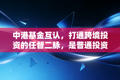 中港基金互认，打通跨境投资的任督二脉，是普通投资者的机遇还是深坑？