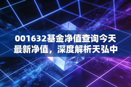 001632基金净值查询今天最新净值，深度解析天弘中证电子ETF联接基金的投资逻辑与未来展望