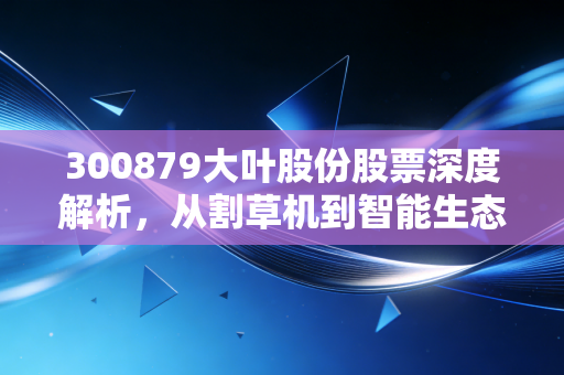 300879大叶股份股票深度解析,从割草机到智能生态,这只出口龙头的春天还有多远?