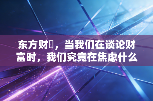 东方财冨，当我们在谈论财富时，我们究竟在焦虑什么？