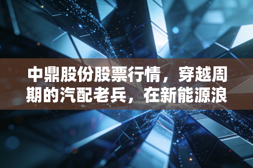 中鼎股份股票行情，穿越周期的汽配老兵，在新能源浪潮下还能否稳坐钓鱼台？