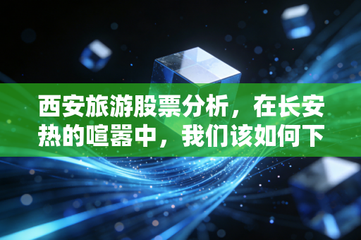 西安旅游股票分析，在长安热的喧嚣中，我们该如何下注？