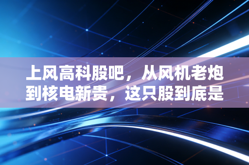 上风高科股吧，从风机老炮到核电新贵，这只股到底是坑还是金矿？