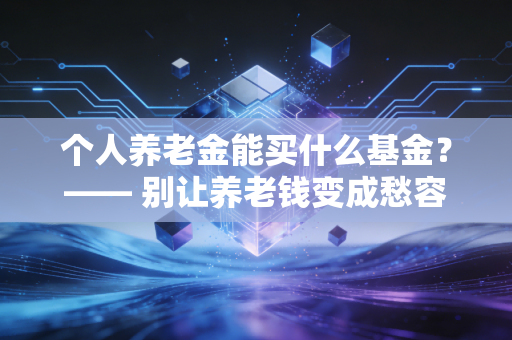 个人养老金能买什么基金?—— 别让养老钱变成愁容钱,手把手教你挑对标的