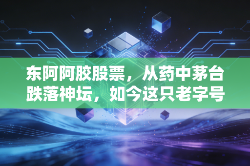 东阿阿胶股票，从药中茅台跌落神坛，如今这只老字号还值得我们重仓买入吗？