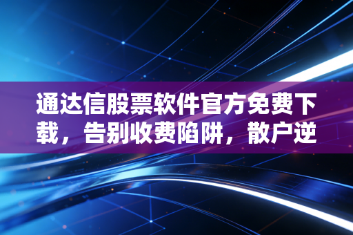 通达信股票软件官方免费下载，告别收费陷阱，散户逆袭的终极兵器