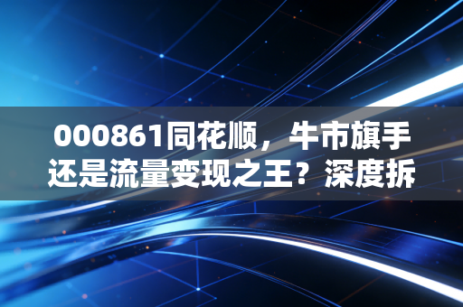 000861同花顺，牛市旗手还是流量变现之王？深度拆解散户的国民炒股软件