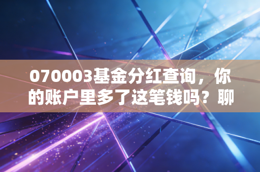 070003基金分红查询，你的账户里多了这笔钱吗？聊聊分红背后的真金白银与数字游戏
