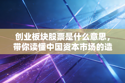创业板块股票是什么意思，带你读懂中国资本市场的造富神话与惊魂时刻