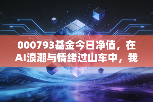 000793基金今日净值，在AI浪潮与情绪过山车中，我们该如何自处？