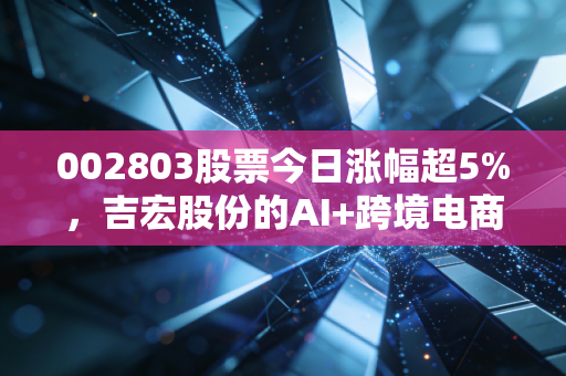 002803股票今日涨幅超5%，吉宏股份的AI+跨境电商究竟是不是真风口？