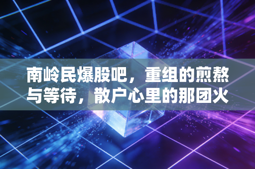 南岭民爆股吧，重组的煎熬与等待，散户心里的那团火还能烧多久？