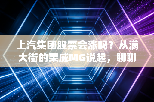 上汽集团股票会涨吗？从满大街的荣威MG说起，聊聊老牌车企的中年危机与翻身仗