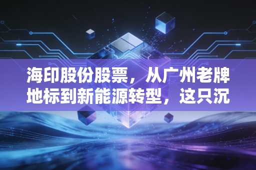 海印股份股票，从广州老牌地标到新能源转型，这只沉睡雄狮还能醒过来吗？