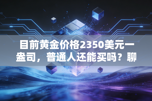 目前黄金价格2350美元一盎司，普通人还能买吗？聊聊这波疯狂背后的门道