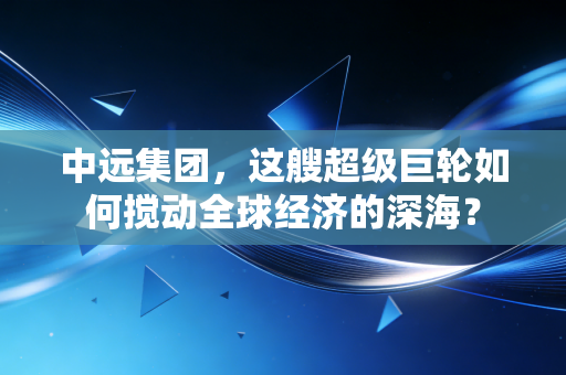 中远集团，这艘超级巨轮如何搅动全球经济的深海？