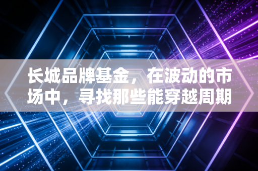 长城品牌基金，在波动的市场中，寻找那些能穿越周期的护城河