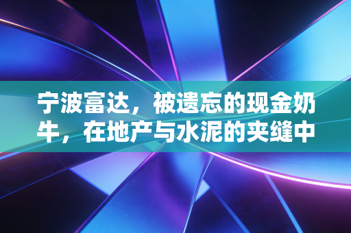 宁波富达，被遗忘的现金奶牛，在地产与水泥的夹缝中如何自处？