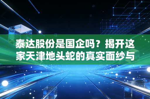 泰达股份是国企吗?揭开这家天津地头蛇的真实面纱与投资逻辑