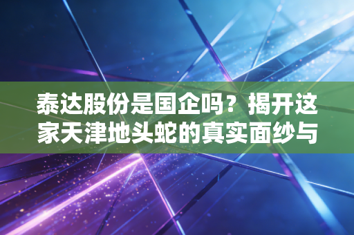 泰达股份是国企吗？揭开这家天津地头蛇的真实面纱与投资逻辑