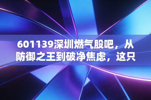 601139深圳燃气股吧,从防御之王到破净焦虑,这只公用事业股还能拿吗?