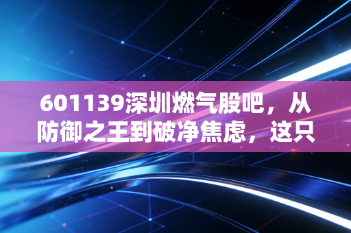 601139深圳燃气股吧，从防御之王到破净焦虑，这只公用事业股还能拿吗？