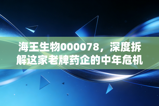 海王生物000078,深度拆解这家老牌药企的中年危机,我们还能对它抱有期待吗?