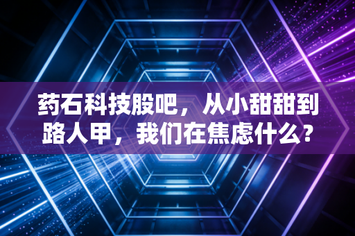 药石科技股吧，从小甜甜到路人甲，我们在焦虑什么？