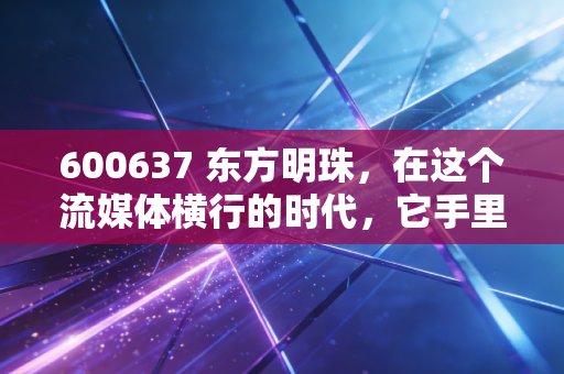 600637 东方明珠，在这个流媒体横行的时代，它手里的电视塔还值钱吗？