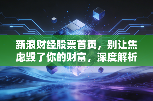 新浪财经股票首页，别让焦虑毁了你的财富，深度解析当下市场的危与机