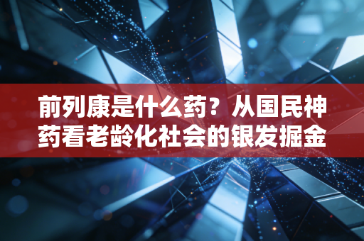 前列康是什么药？从国民神药看老龄化社会的银发掘金潮