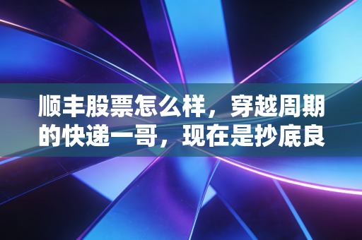 顺丰股票怎么样，穿越周期的快递一哥，现在是抄底良机还是价值陷阱？