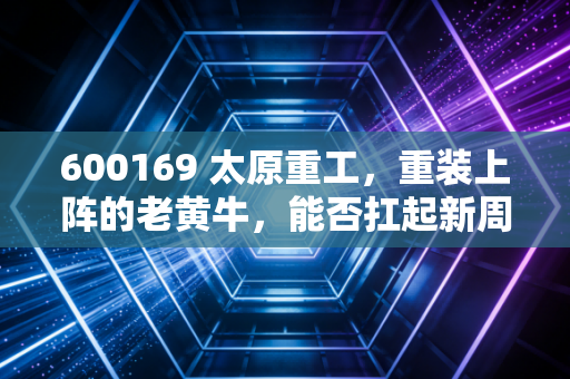 600169 太原重工,重装上阵的老黄牛,能否扛起新周期的大旗?