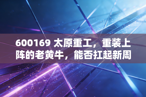 600169 太原重工，重装上阵的老黄牛，能否扛起新周期的大旗？