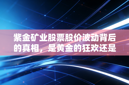 紫金矿业股票股价波动背后的真相，是黄金的狂欢还是周期的陷阱？