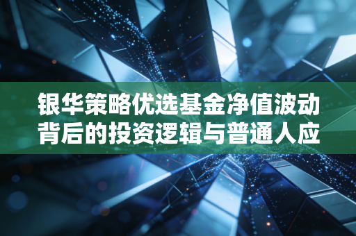 银华策略优选基金净值波动背后的投资逻辑与普通人应对之道