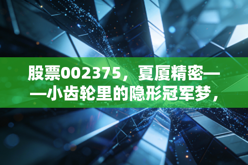 股票002375，夏厦精密——小齿轮里的隐形冠军梦，还是资本市场的过客？