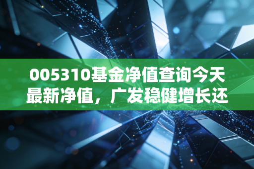 005310基金净值查询今天最新净值，广发稳健增长还能稳得住吗？深度解析与投资思考