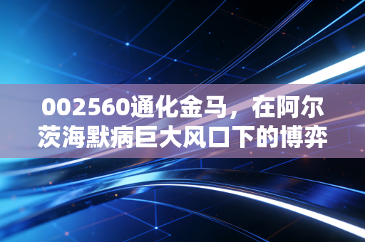 002560通化金马，在阿尔茨海默病巨大风口下的博弈，是希望还是泡沫？