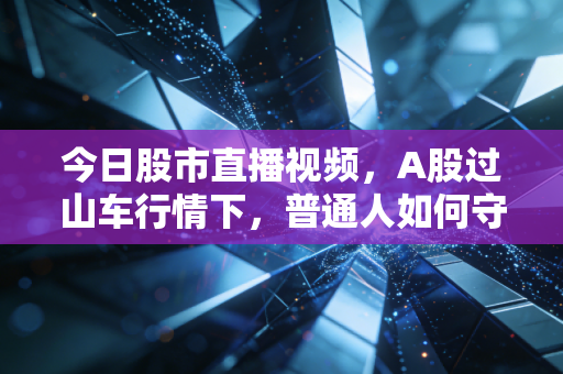 今日股市直播视频,A股过山车行情下,普通人如何守住自己的钱袋子?