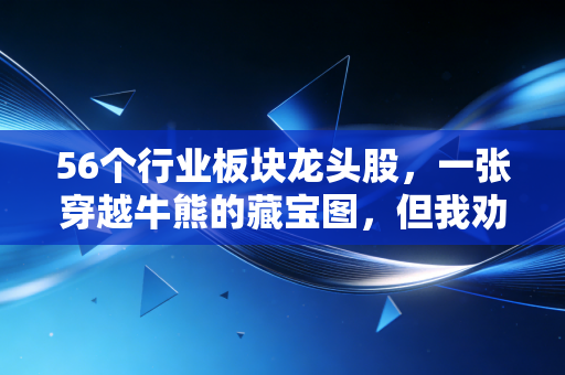 56个行业板块龙头股，一张穿越牛熊的藏宝图，但我劝你别急着梭哈