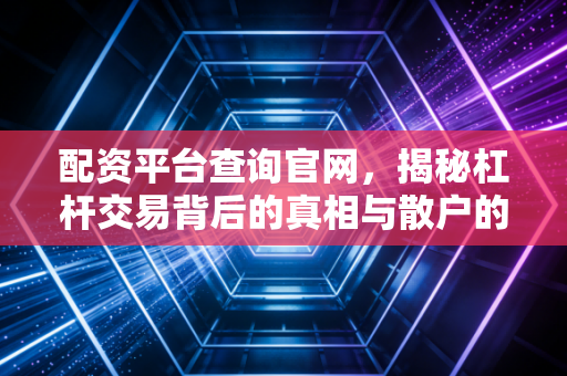 配资平台查询官网，揭秘杠杆交易背后的真相与散户的自我救赎