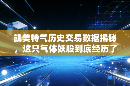 凯美特气历史交易数据揭秘,这只气体妖股到底经历了什么?