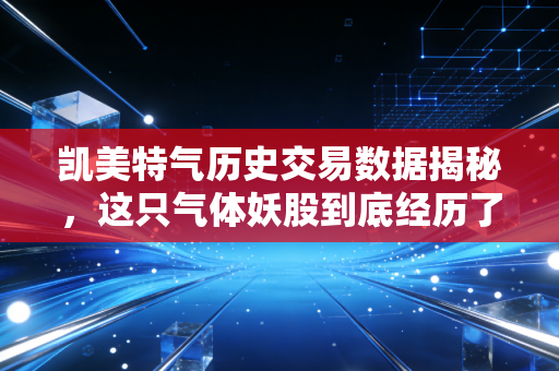 凯美特气历史交易数据揭秘，这只气体妖股到底经历了什么？