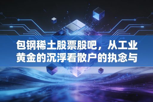 包钢稀土股票股吧，从工业黄金的沉浮看散户的执念与希望