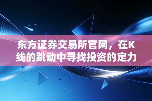 东方证券交易所官网，在K线的跳动中寻找投资的定力与生活的智慧