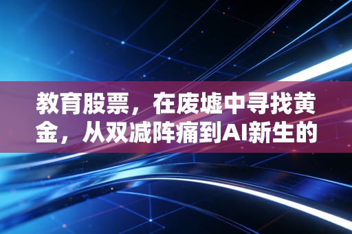 教育股票，在废墟中寻找黄金，从双减阵痛到AI新生的投资逻辑